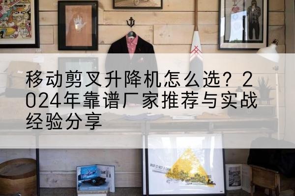 灞桥升降平台厂家推荐-移动剪叉升降机怎么选?2024年靠谱厂家推荐与实战经验分享