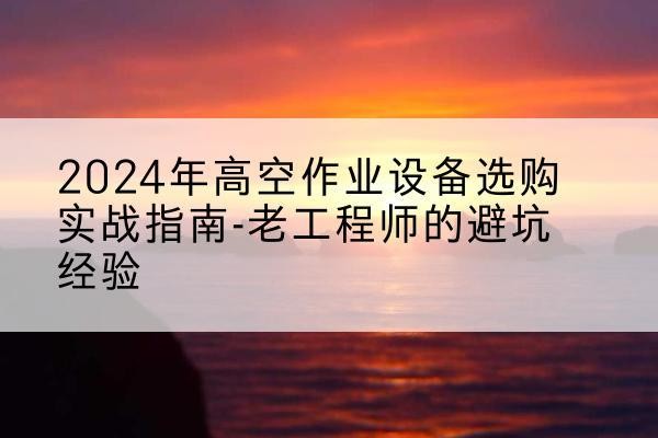 灞桥高空作业升降机厂家推荐-2024年高空作业设备选购实战指南-老工程师的避坑经验