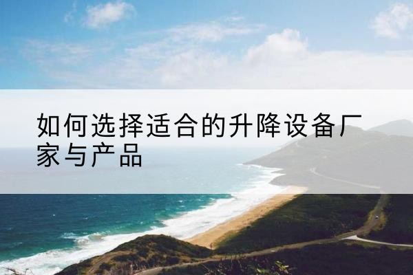 灞桥电动升降平台厂家-如何选择适合的升降设备厂家与产品