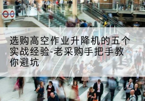灞桥高空作业升降机厂家-选购高空作业升降机的五个实战经验-老采购手把手教你避坑