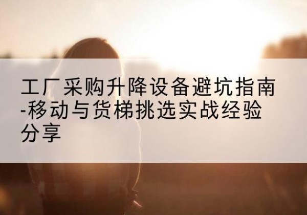 灞桥移动式升降机怎么选-工厂采购升降设备避坑指南-移动与货梯挑选实战经验分享
