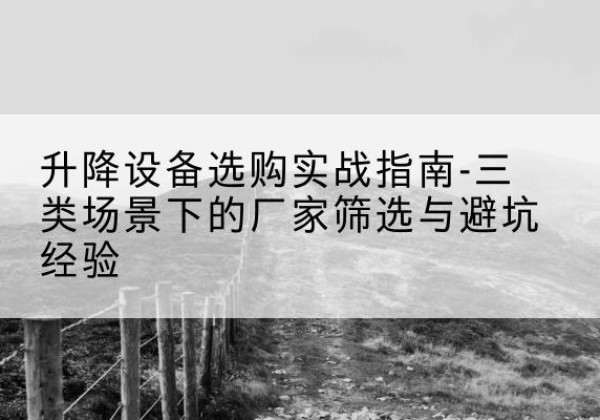 灞桥移动式升降机厂家推荐-升降设备选购实战指南-三类场景下的厂家筛选与避坑经验