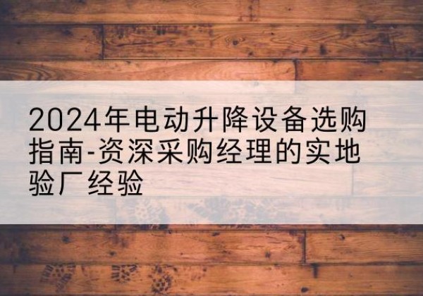 灞桥电动剪叉升降平台厂家-2024年电动升降设备选购指南-资深采购经理的实地验厂经验