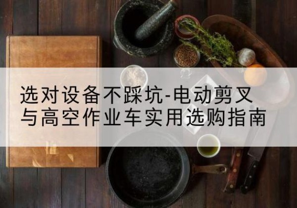 灞桥电动剪叉升降平台怎么选-选对设备不踩坑-电动剪叉与高空作业车实用选购指南