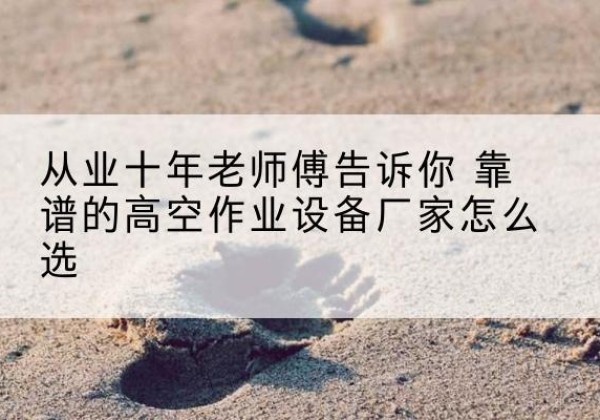 灞桥高空作业升降机厂家推荐-从业十年老师傅告诉你 靠谱的高空作业设备厂家怎么选