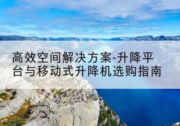 灞桥升降平台厂家-*空间解决方案-升降平台与移动式升降机选购指南