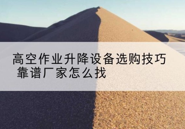 灞桥电动升降平台厂家推荐-高空作业升降设备选购技巧 靠谱厂家怎么找