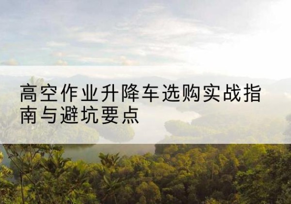 灞桥升降车怎么选-高空作业升降车选购实战指南与避坑要点