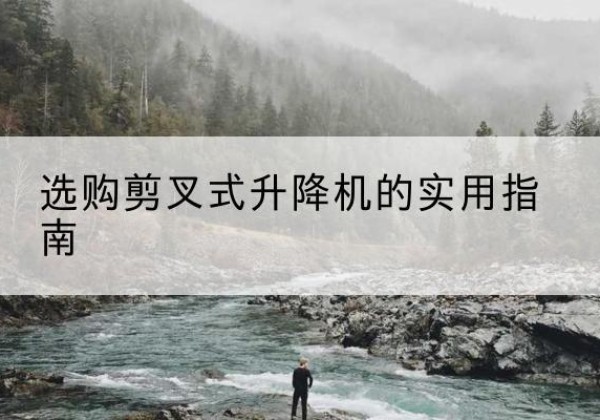 灞桥剪叉式升降机怎么选-选购剪叉式升降机的实用指南