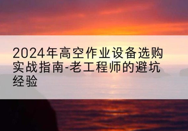 灞桥高空作业升降机厂家推荐-2024年高空作业设备选购实战指南-老工程师的避坑经验