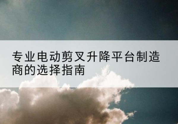 灞桥电动剪叉升降平台厂家-专业电动剪叉升降平台制造商的选择指南